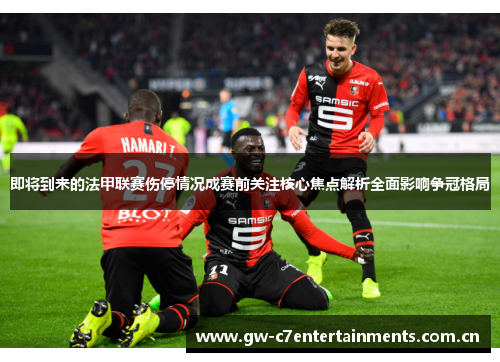 即将到来的法甲联赛伤停情况成赛前关注核心焦点解析全面影响争冠格局 即将到来的法甲联赛伤停情况成赛前关注核心焦点解析全面影响争冠格局