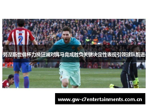 努涅斯世俱杯力挽狂澜对阵马竞成胜负关键决定性表现引领球队前进